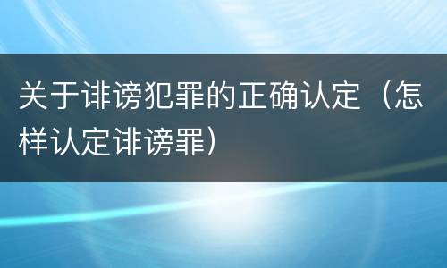关于诽谤犯罪的正确认定（怎样认定诽谤罪）