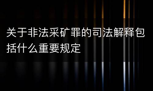 关于非法采矿罪的司法解释包括什么重要规定