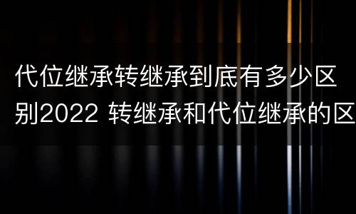 代位继承转继承到底有多少区别2022 转继承和代位继承的区别