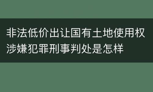 非法低价出让国有土地使用权涉嫌犯罪刑事判处是怎样