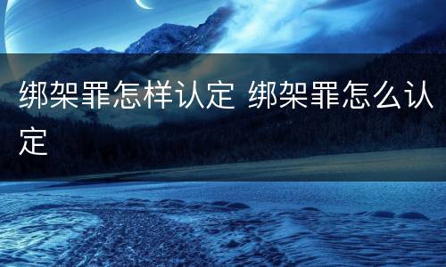 绑架罪怎样认定 绑架罪怎么认定