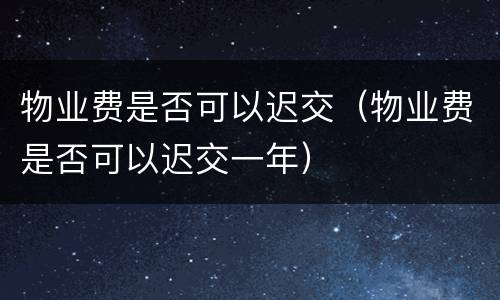 物业费是否可以迟交(物业费是否可以迟交一年)