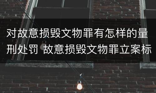 对故意损毁文物罪有怎样的量刑处罚 故意损毁文物罪立案标准