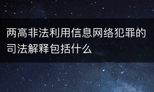 两高非法利用信息网络犯罪的司法解释包括什么