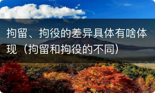 拘留、拘役的差异具体有啥体现（拘留和拘役的不同）