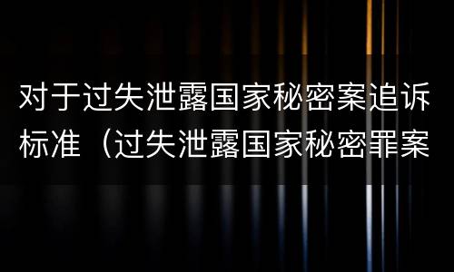 对于过失泄露国家秘密案追诉标准（过失泄露国家秘密罪案例汇总）
