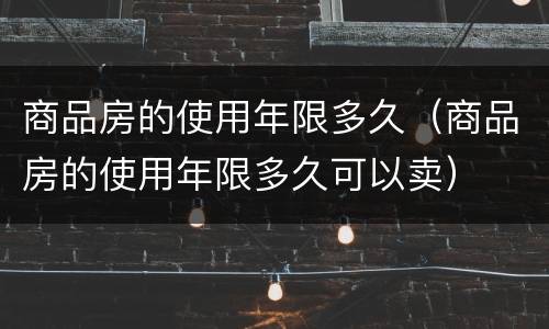 商品房的使用年限多久（商品房的使用年限多久可以卖）