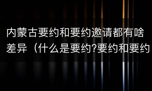 内蒙古要约和要约邀请都有啥差异（什么是要约?要约和要约邀请有何区别?）