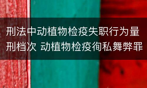 刑法中动植物检疫失职行为量刑档次 动植物检疫徇私舞弊罪与动植物检疫失职罪的区别在于