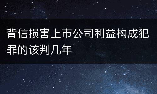 背信损害上市公司利益构成犯罪的该判几年