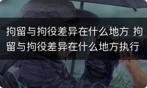拘留与拘役差异在什么地方 拘留与拘役差异在什么地方执行