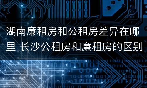 湖南廉租房和公租房差异在哪里 长沙公租房和廉租房的区别