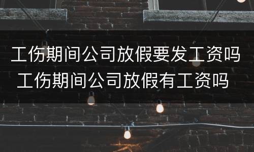 工伤期间公司放假要发工资吗 工伤期间公司放假有工资吗
