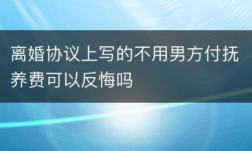 离婚协议上写的不用男方付抚养费可以反悔吗