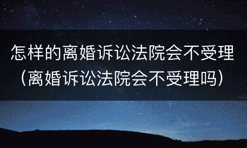 怎样的离婚诉讼法院会不受理（离婚诉讼法院会不受理吗）