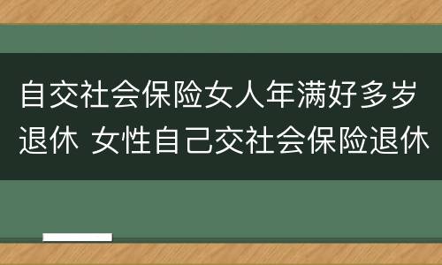 自交社会保险女人年满好多岁退休 女性自己交社会保险退休年龄