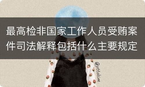 最高检非国家工作人员受贿案件司法解释包括什么主要规定