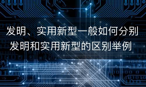 发明、实用新型一般如何分别 发明和实用新型的区别举例
