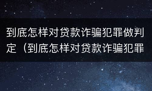 到底怎样对贷款诈骗犯罪做判定（到底怎样对贷款诈骗犯罪做判定呢）