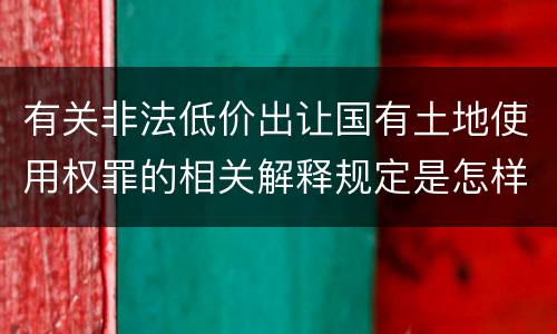 有关非法低价出让国有土地使用权罪的相关解释规定是怎样的