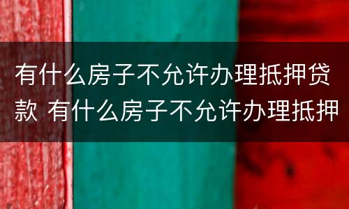有什么房子不允许办理抵押贷款 有什么房子不允许办理抵押贷款手续