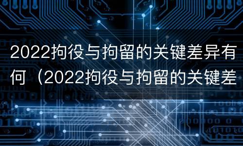 2022拘役与拘留的关键差异有何（2022拘役与拘留的关键差异有何区别）