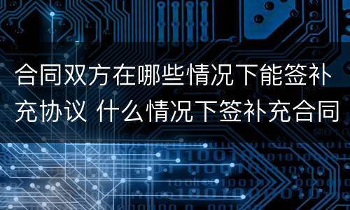 合同双方在哪些情况下能签补充协议 什么情况下签补充合同