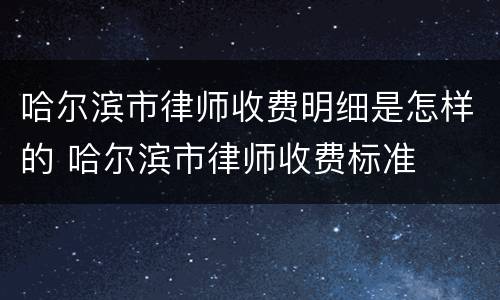 哈尔滨市律师收费明细是怎样的 哈尔滨市律师收费标准