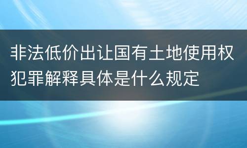非法低价出让国有土地使用权犯罪解释具体是什么规定