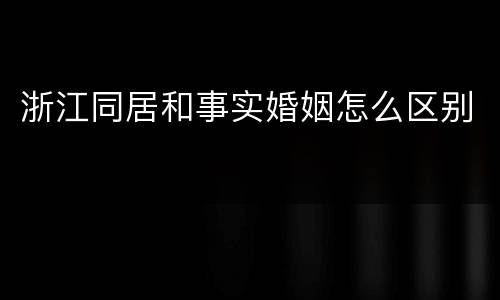浙江同居和事实婚姻怎么区别