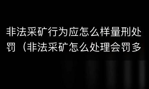 非法采矿行为应怎么样量刑处罚（非法采矿怎么处理会罚多少钱）