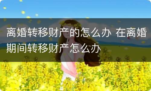 离婚转移财产的怎么办 在离婚期间转移财产怎么办