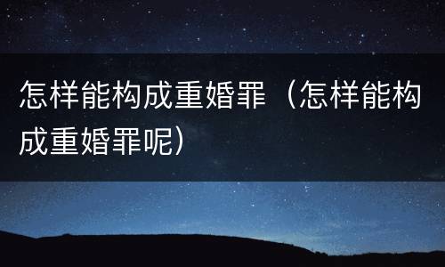 怎样能构成重婚罪（怎样能构成重婚罪呢）