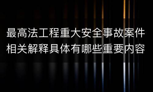 最高法工程重大安全事故案件相关解释具体有哪些重要内容