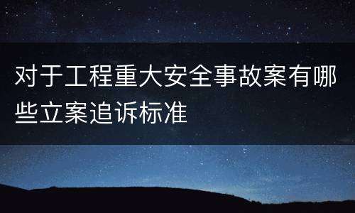 对于工程重大安全事故案有哪些立案追诉标准