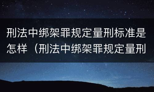 刑法中绑架罪规定量刑标准是怎样（刑法中绑架罪规定量刑标准是怎样定的）