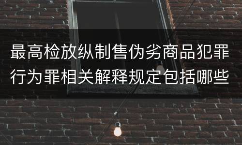 最高检放纵制售伪劣商品犯罪行为罪相关解释规定包括哪些主要内容