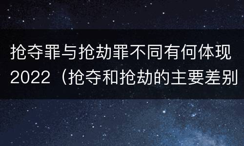 抢夺罪与抢劫罪不同有何体现2022（抢夺和抢劫的主要差别）