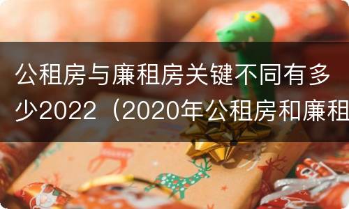 公租房与廉租房关键不同有多少2022（2020年公租房和廉租房的区别）