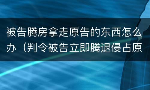 被告腾房拿走原告的东西怎么办（判令被告立即腾退侵占原告的房屋）