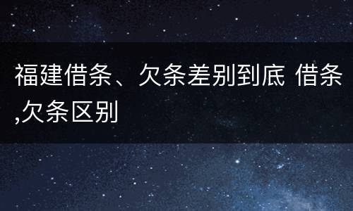 福建借条、欠条差别到底 借条,欠条区别