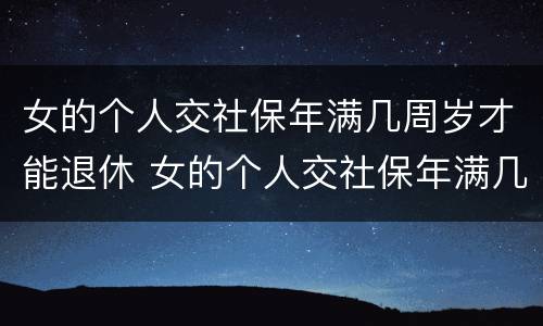 女的个人交社保年满几周岁才能退休 女的个人交社保年满几周岁才能退休呢