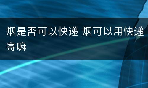 烟是否可以快递 烟可以用快递寄嘛