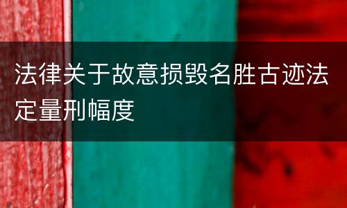 法律关于故意损毁名胜古迹法定量刑幅度