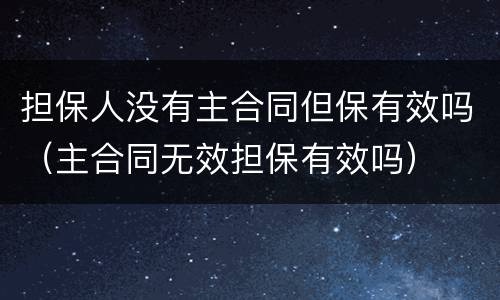 担保人没有主合同但保有效吗（主合同无效担保有效吗）