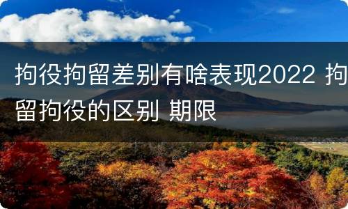 拘役拘留差别有啥表现2022 拘留拘役的区别 期限