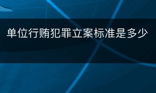 单位行贿犯罪立案标准是多少