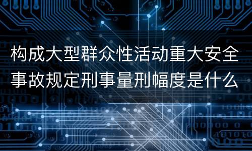 构成大型群众性活动重大安全事故规定刑事量刑幅度是什么样