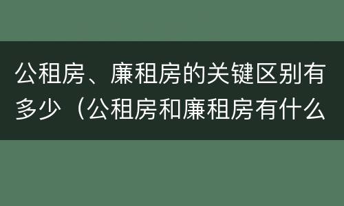 公租房、廉租房的关键区别有多少（公租房和廉租房有什么区别?用户可以住一辈子吗?）