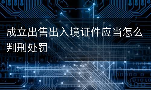 成立出售出入境证件应当怎么判刑处罚